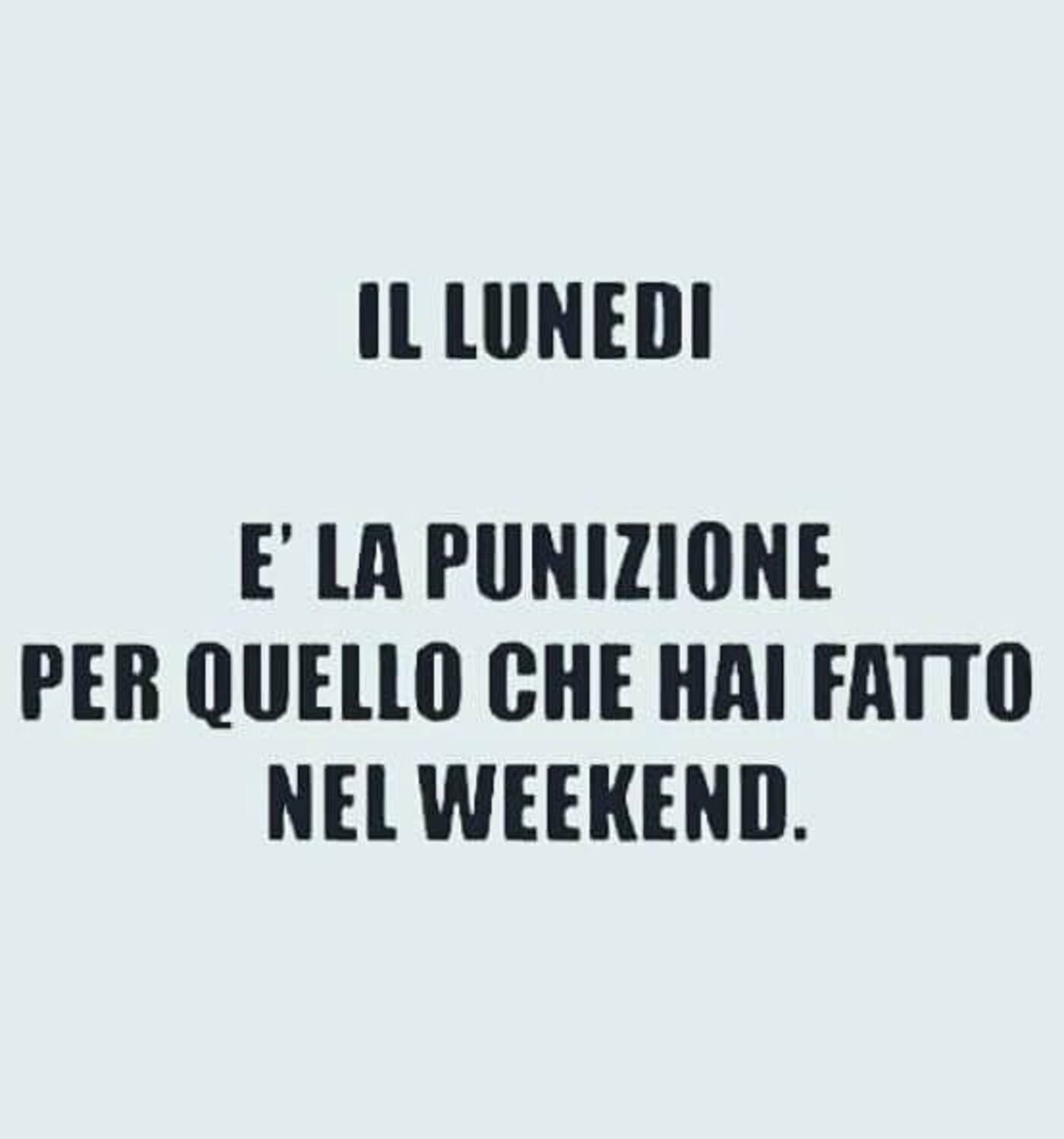 IL LUNEDI' E' LA PUNIZIONE PER QUELLO CHE HAI FATTO NEL WEEKEND.