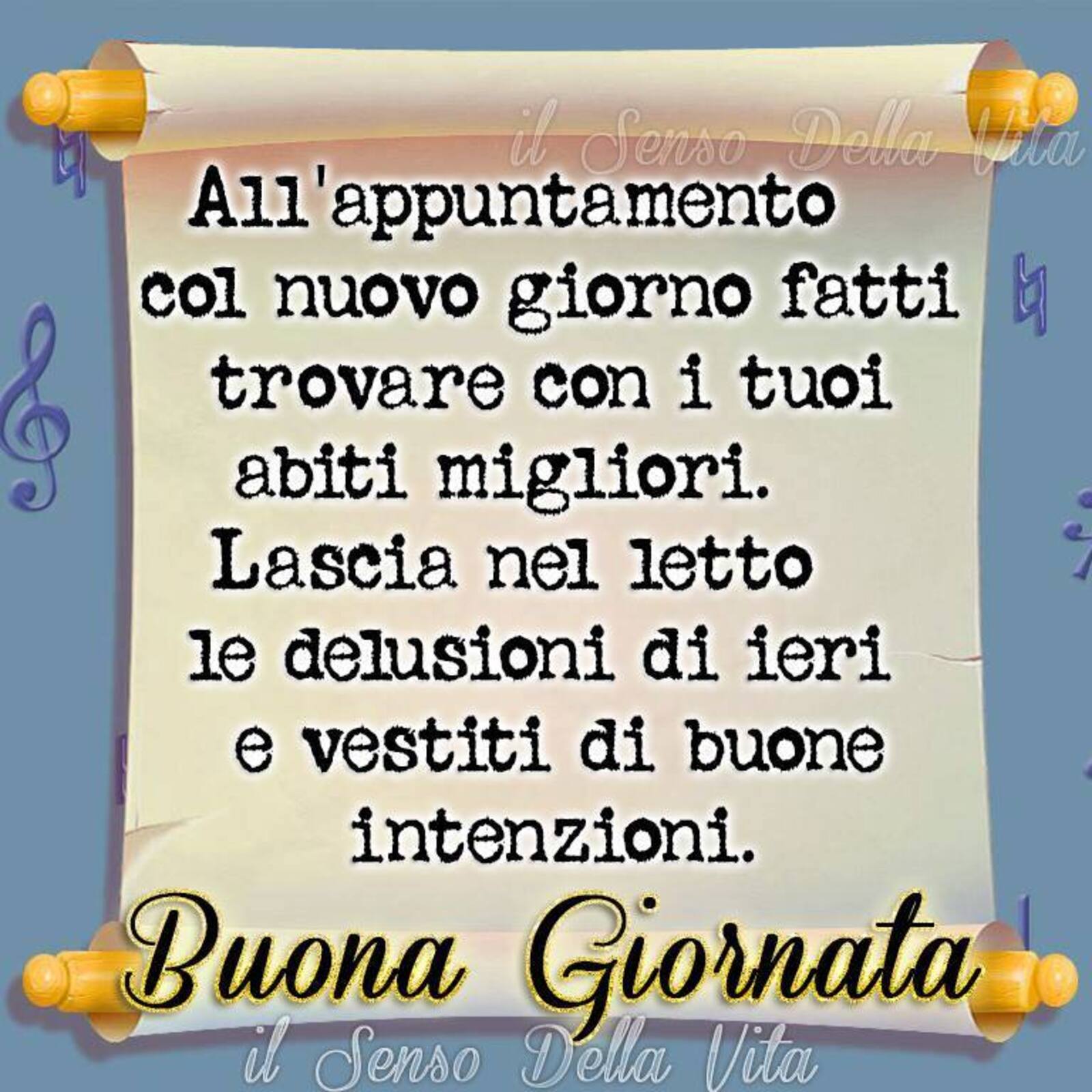 All'appuntamento col nuovo giorno fatti trovare con i tuoi abiti migliori. Lascia nel letto le delusioni di ieri e vestiti di nuove intenzioni. Buona Giornata