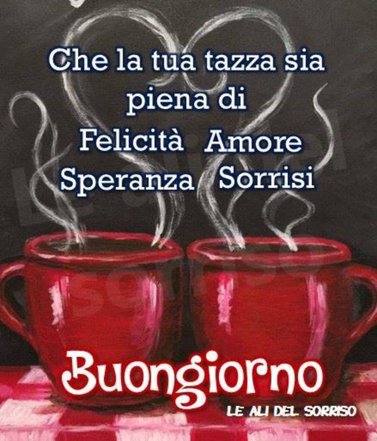 Che la tua tazza sia piena di Felicità, Amore, Speranza, Sorrisi, Buongiorno