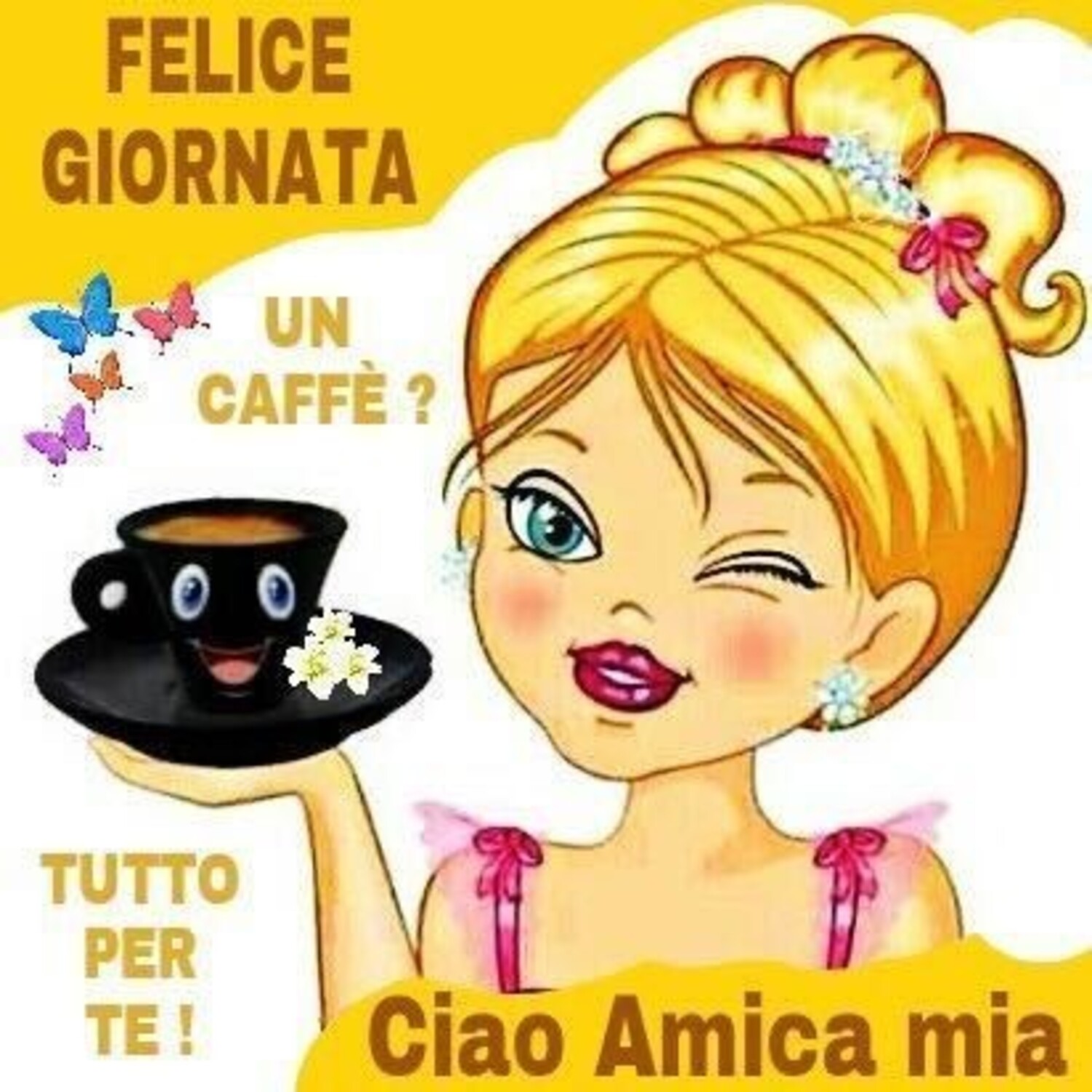 FELICE GIORNATA Un caffè ? Tutto per te ! Ciao Amica Mia