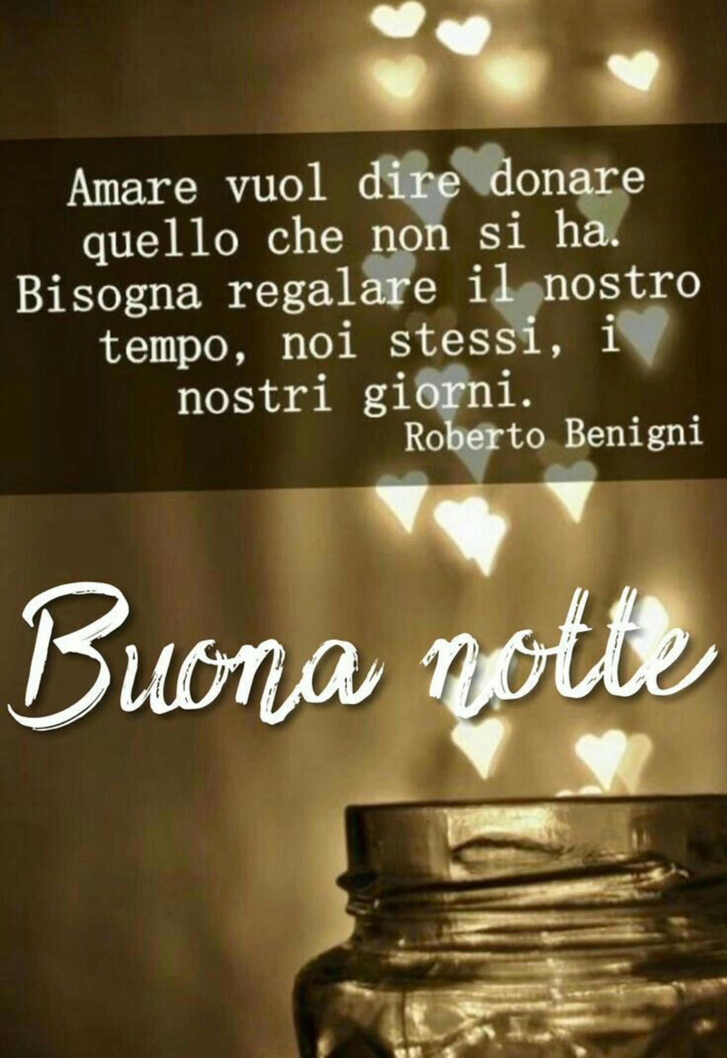 "Amare vuol dire donare quello che non si ha. Bisogna regalare il nostro tempo, noi stessi, i nostri giorni."  Buonanotte, Roberto Benigni