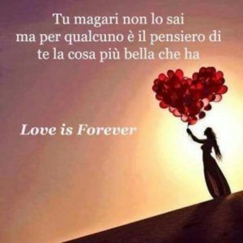 Tu magari non lo sai ma per qualcuno è il pensiero di te la cosa più bella che ha. Love is forever