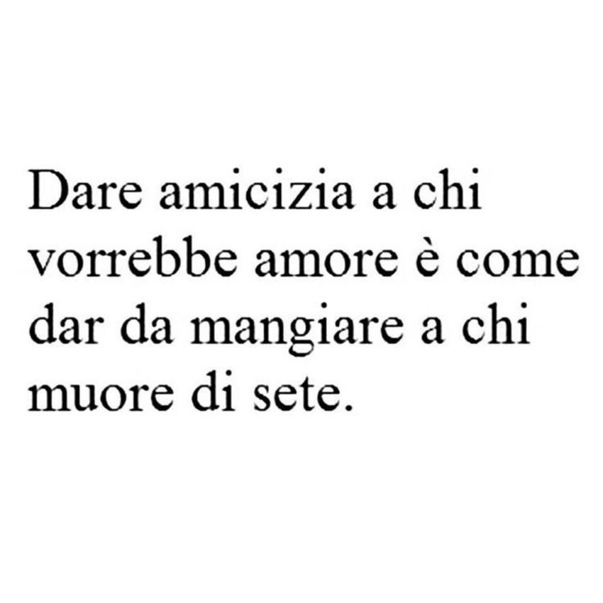 Dare amicizia a chi vorrebbe amore è come dar da mangiare a chi muore di sete