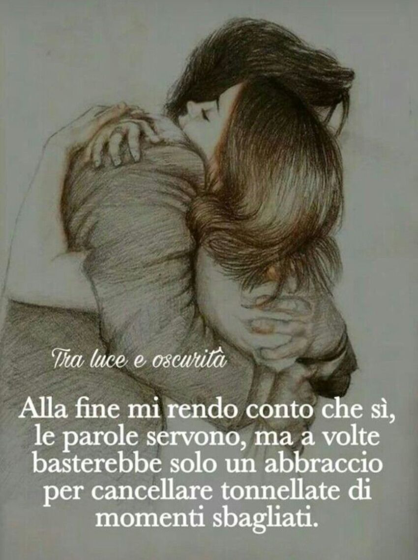 Alla fine mi rendo conto che si, le parole servono, ma a volte basterebbe solo un abbraccio per cancellare tonnellate di momenti sbagliati