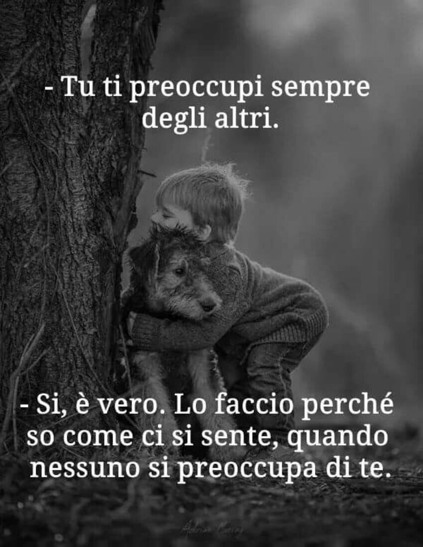 "Tu ti preoccupi sempre degli altri." "si, è vero. Lo faccio perchè so come ci si sente, quando nessuno di preoccupa di te." 