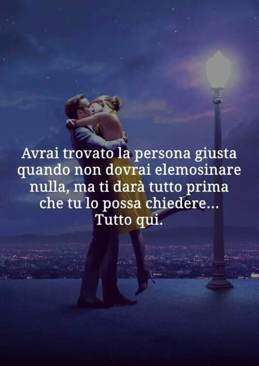 Avrai trovato la persona giusta quando non dovrai elemosinare nulla, ma ti darà tutto prima che tu possa chiedere...tutto qui.