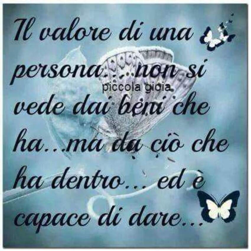 Il valore di una persona...non si vede dai beni che ha...ma da ciò che ha dentro...ed è capace di dare...