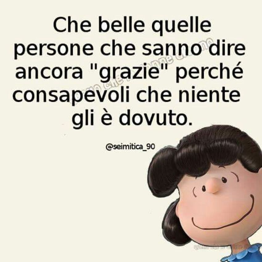 Che belle quelle persone che sanno dire "grazie" perchè consapevoli che niente gli è dovuto.