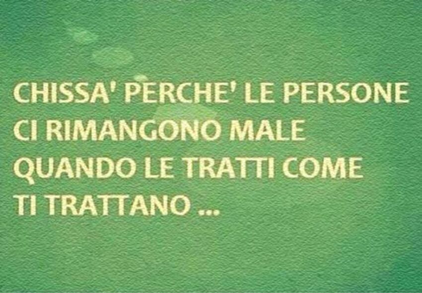 Chissà perchè le persone ci rimangono male quando le tratti come ti trattano