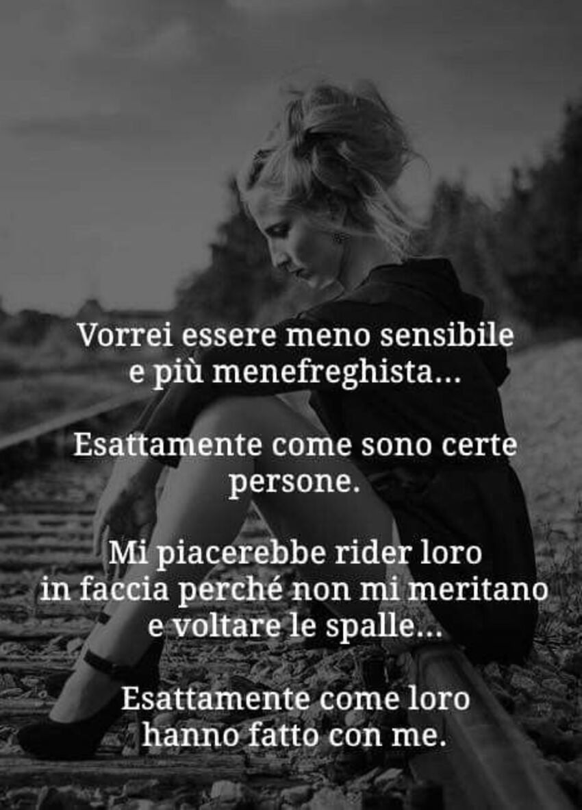 Vorrei essere meno sensibile e più menefreghista. Esattamente come certe persone. Mi piacerebbe rider loro in faccia perchè non mi meritano e voltare le spalle...esattamente come loro hanno fatto con me