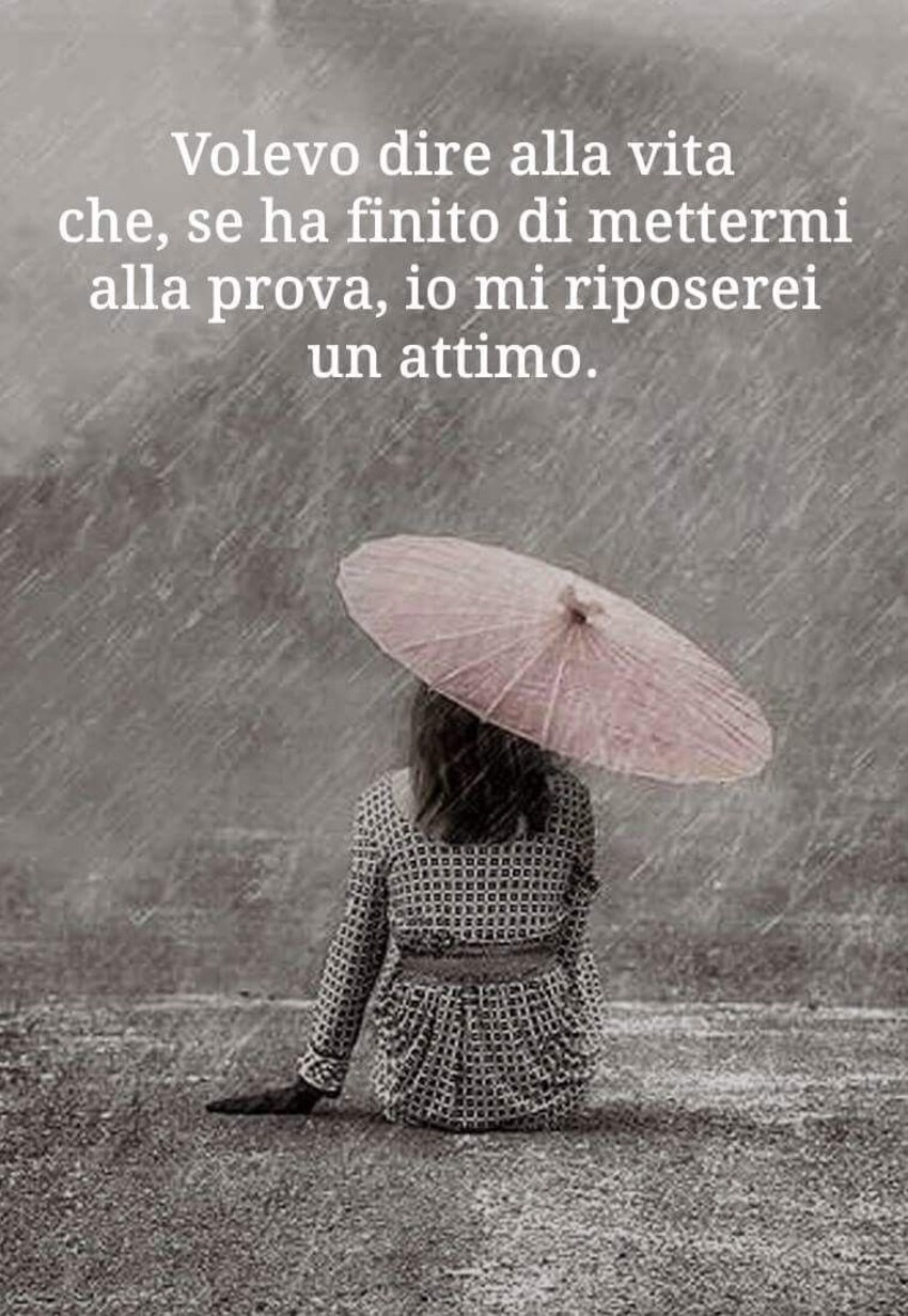 Volevo dire alla vita che, se ha finito di mettermi alla prova, io mi riposerei un attimo