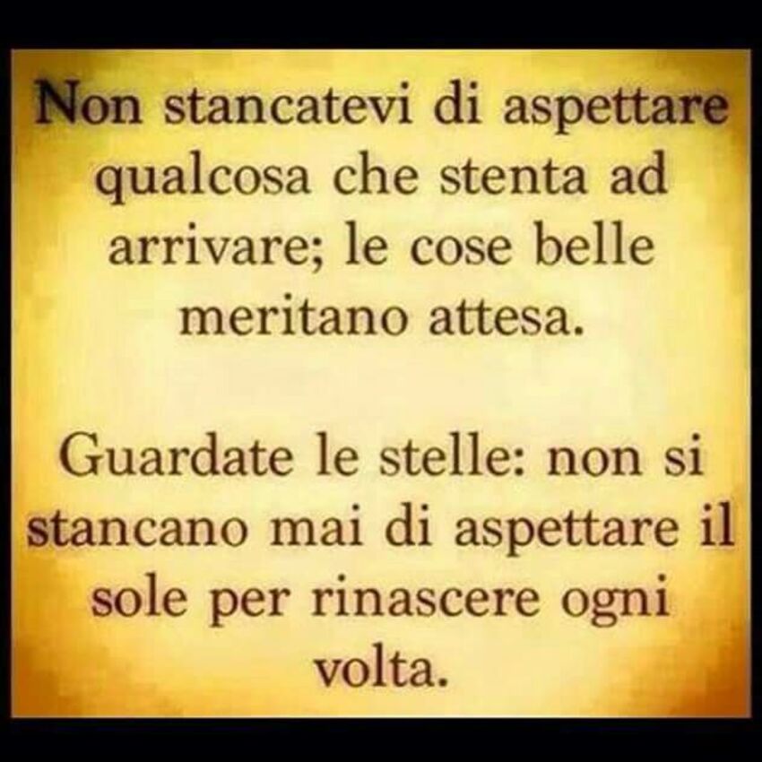 Non stancatevi di aspettare qualcosa che stenta ad arrivare; le cose belle meritano attesa. Guardate le stelle: non si stancano mai di aspettare il sole per rinascere ogni volta.