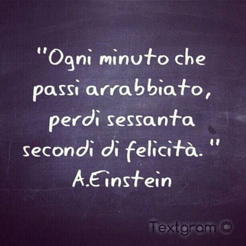 "Ogni minuto che passi arrabbiato, perdi sessanta secondi di felicità." - A. Eistein
