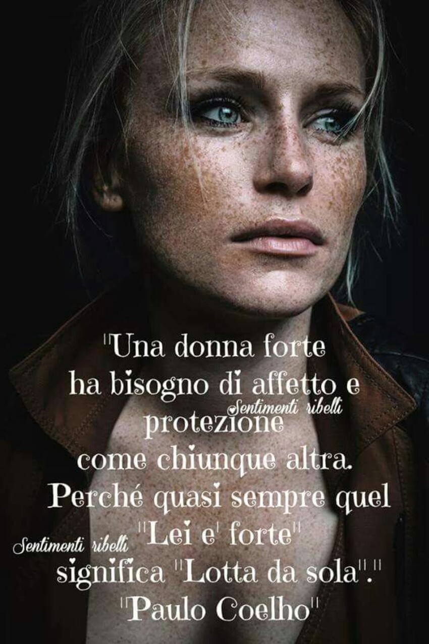 Una donna forte ha bisogno di affetto e protezione come chiunque altra. Perchè quasi sempre quel "Lei è forte" significa "Lotta da sola" - Paulo Coelho