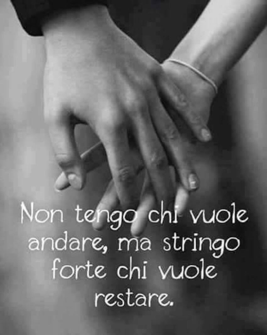 Non tengo chi vuole andare, ma stringo forte chi vuole restare.