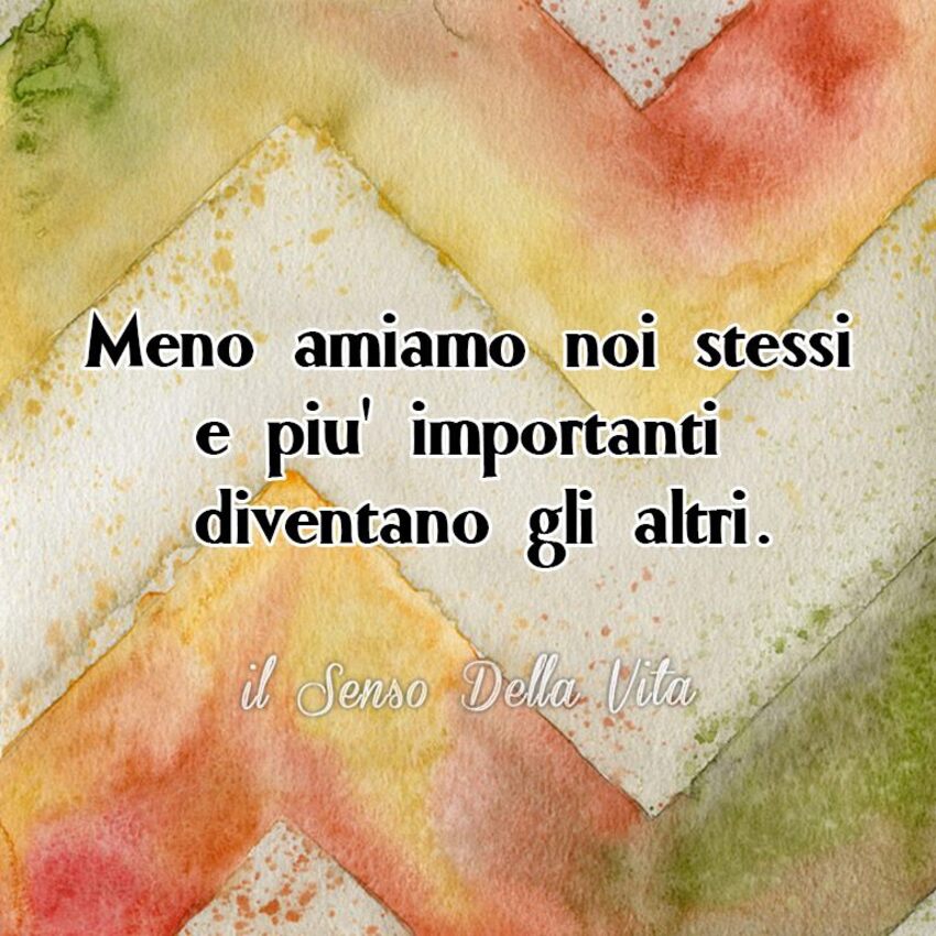 Meno amiamo noi stessi e più importanti diventano gli altri.