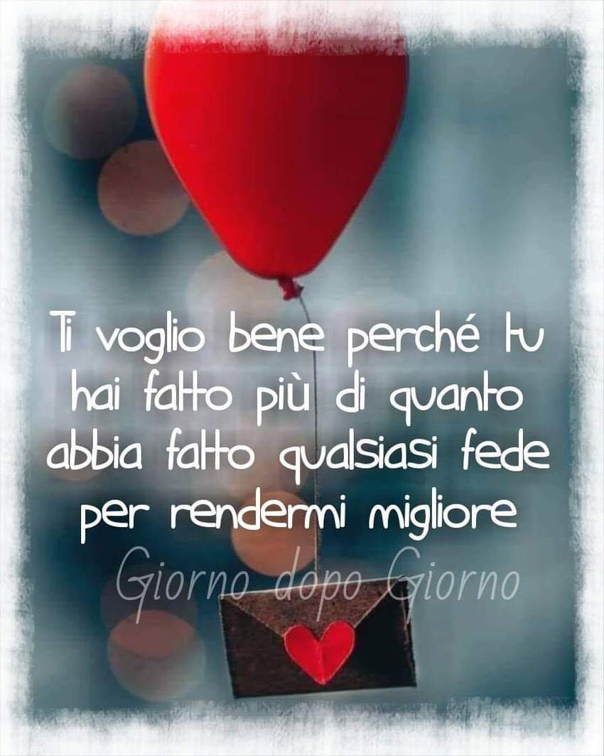 Ti voglio bene perchè tu hai fatto più di quanto abbia fatto qualsiasi fede per rendermi migliore