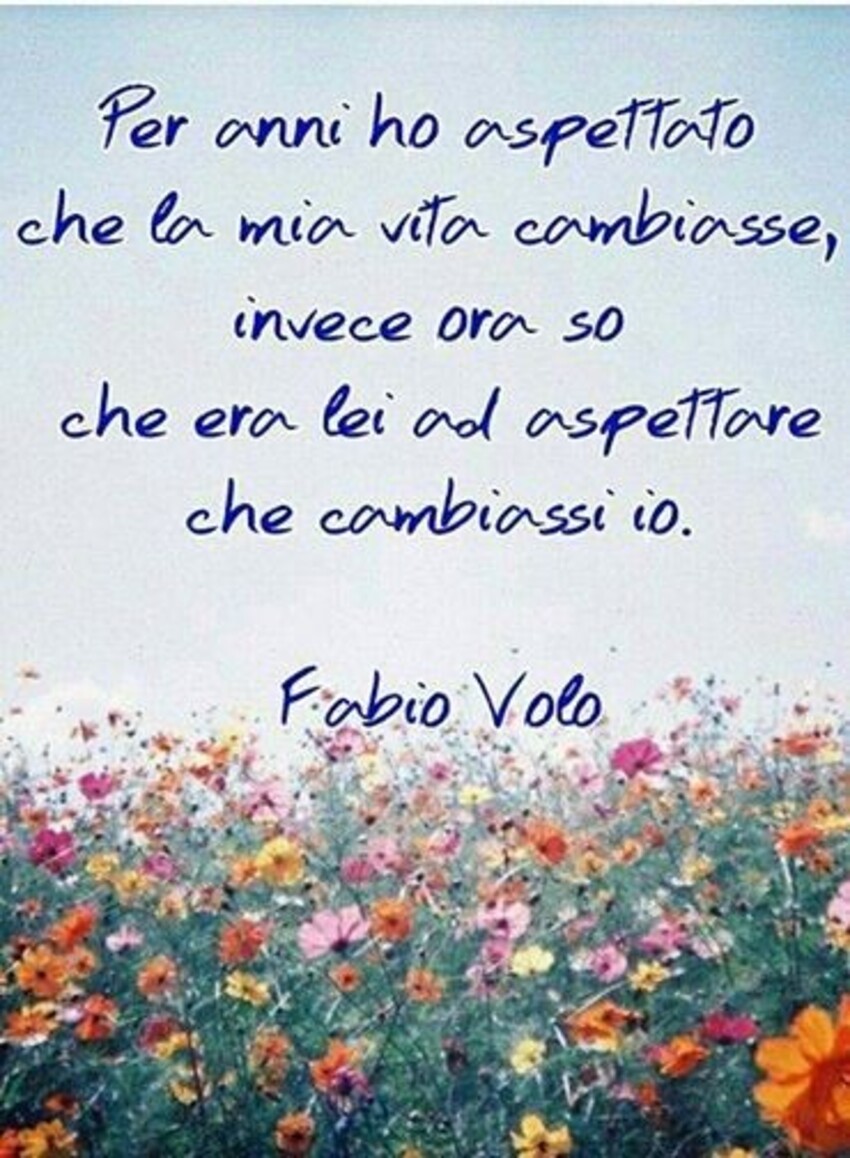 Per anni ho aspettato che la mia vita cambiasse invece ora so che era lei ad aspettare che cambiassi io. - Fabio Volo
