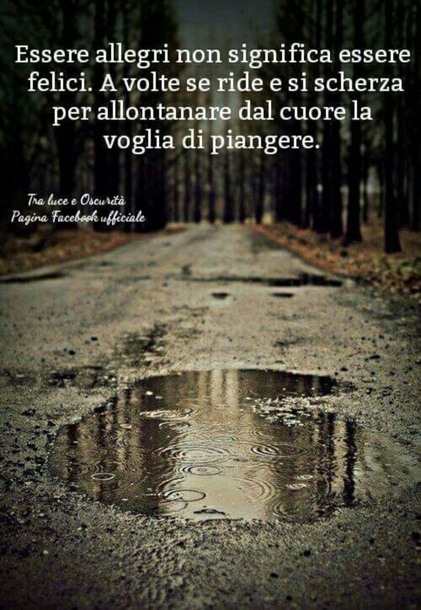 Essere allegri non significa essere felici. A volte si ride e si scherza per allontanare dal cuore la voglia di piangere