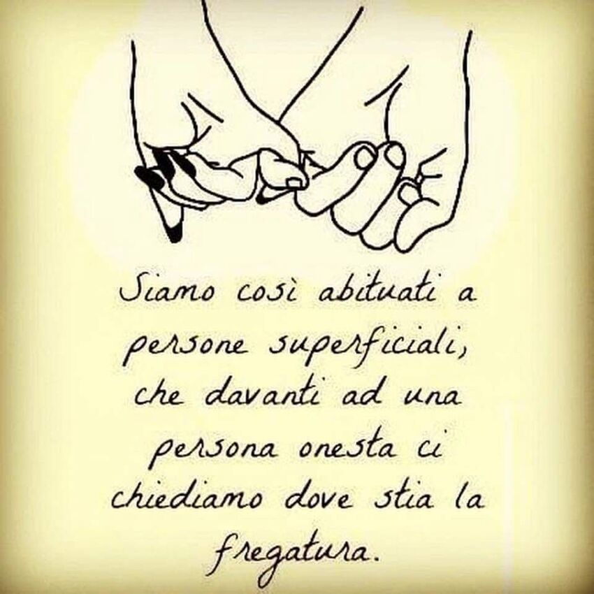 Siamo così abituati a persone superficiali , che davanti ad una persona onesta ci chiediamo dove stia la fregatura