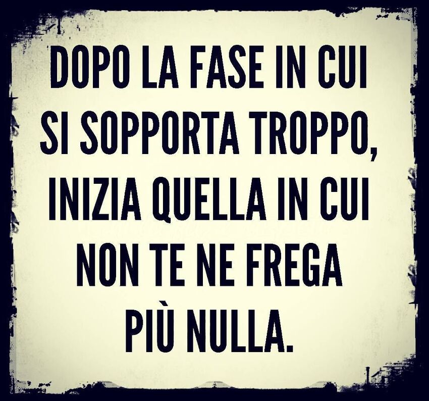Dopo la fase in cui si sopporta troppo, inizia quella in cui non te ne frega più nulla.