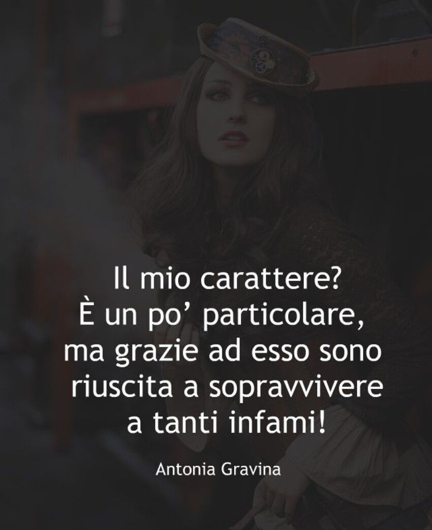 il mio carattere? è un po' particolare, ma grazie ad esso sono riuscita a sopravvivere a tanti infami!