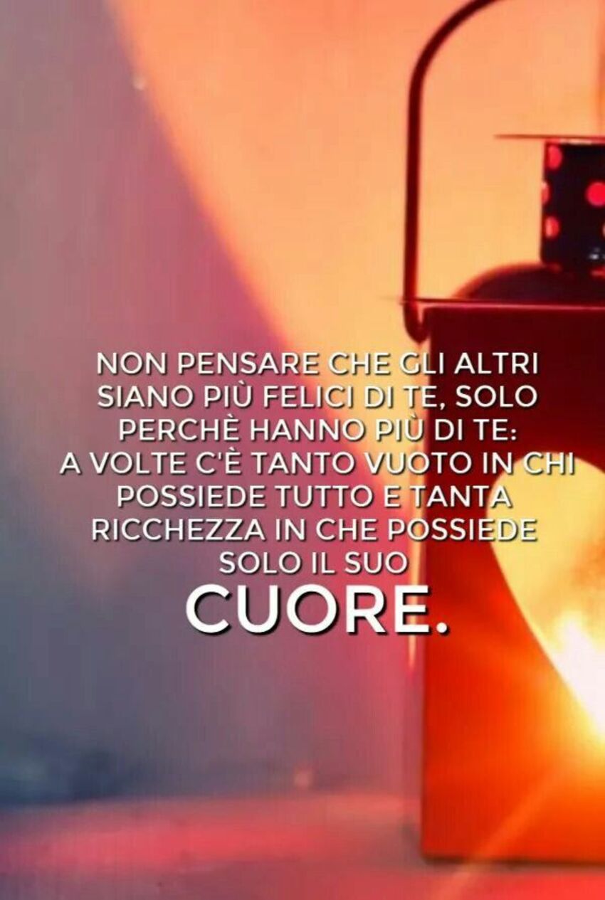 Non pensare che gli altri siano più felici di te, solo perchè hanno più di te, a volte c'è tanto vuoto in chi possiede tutto e tanta ricchezza in che possiede solo il suo cuore.