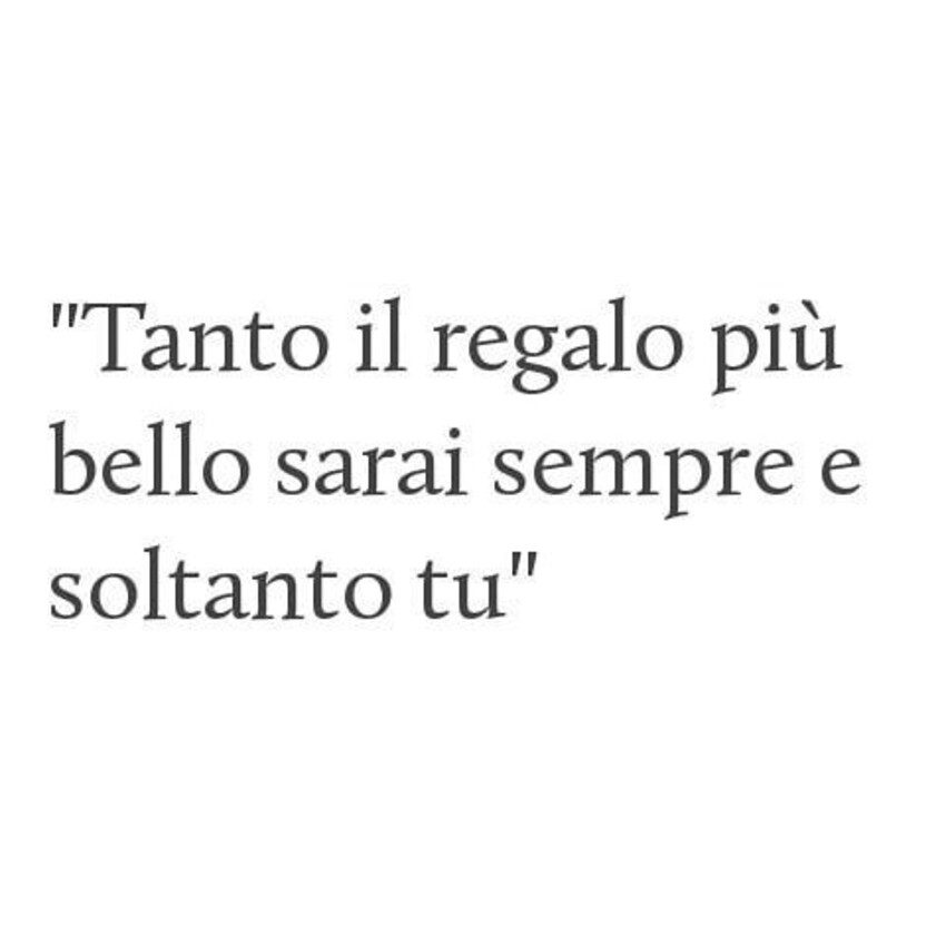 "Tanto il regalo più bello sarai sempre e soltanto tu"