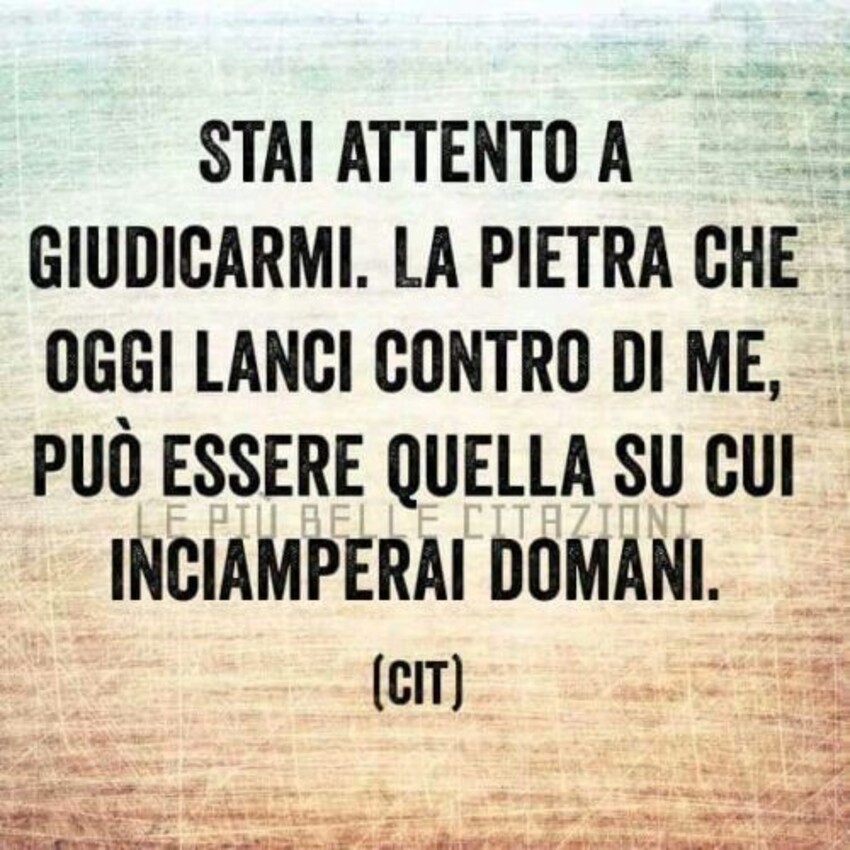 Stai attento a giudicarmi. La pietra che oggi lanci contro di me, può essere quella su cui inciamperai domani. (cit)