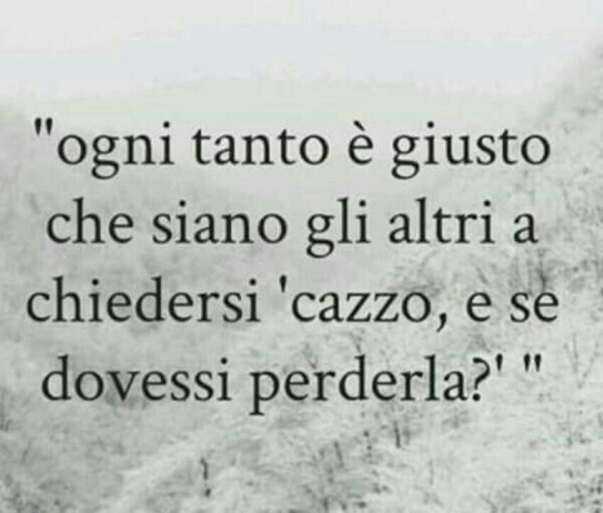 "ogni tanto è giusto che siano gli altri a chiedersi 'cazzo, e se dovessi perderla?'