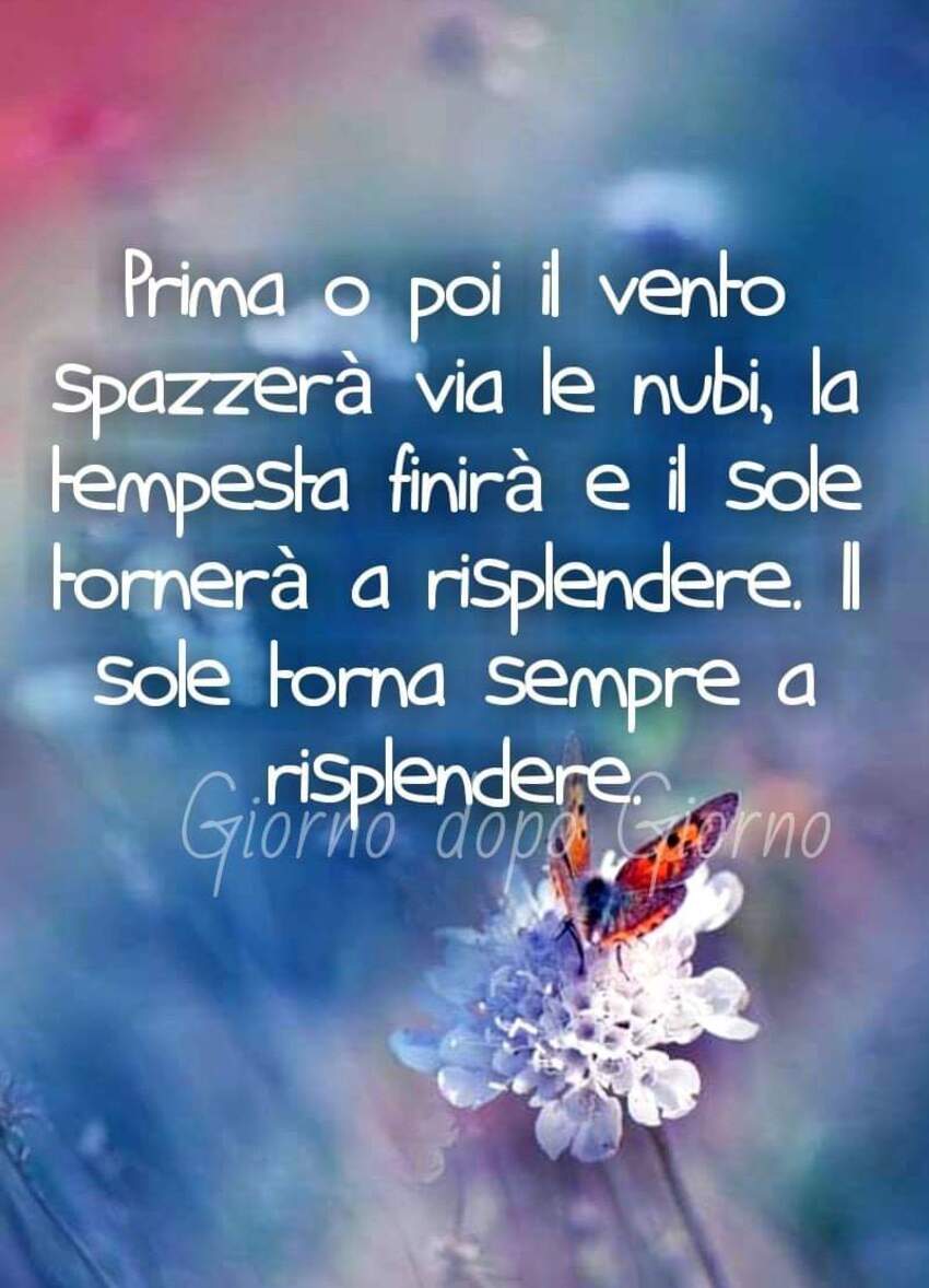 Prima o poi il vento spazzerà via le nubi, la tempesta finirà e il sole tornerà a risplendere. Il sole torna sempre a risplendere.