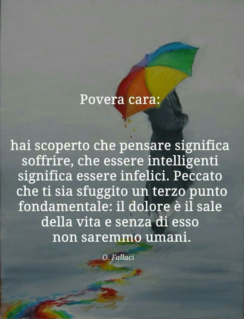Povera cara: hai scoperto che pensare significa soffrire, che essere intelligenti significa essere infelici. Peccato che ti sia sfuggito un terzo punto fondamentale: il dolore è il sale della vita e senza di esso non saremmo umani.