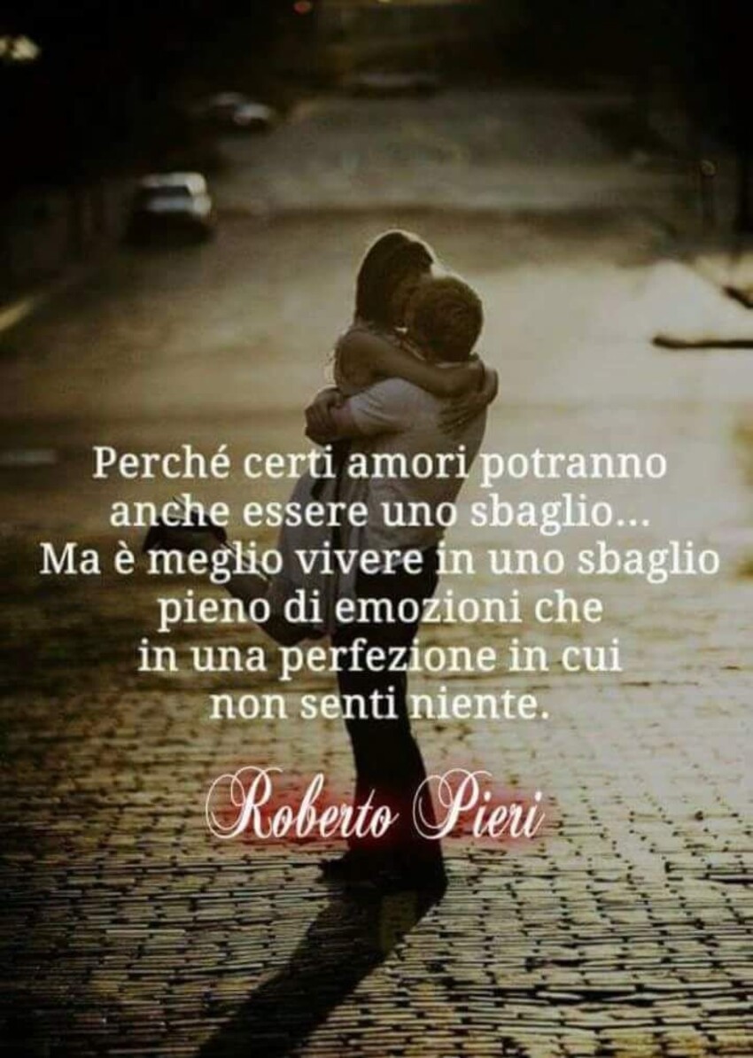 Perchè certi amori potranno anche essere uno sbaglio... ma è meglio vivere in uno sbaglio pieno di emozioni che in una perfezione in cui non senti niente. - Roberto Pieri