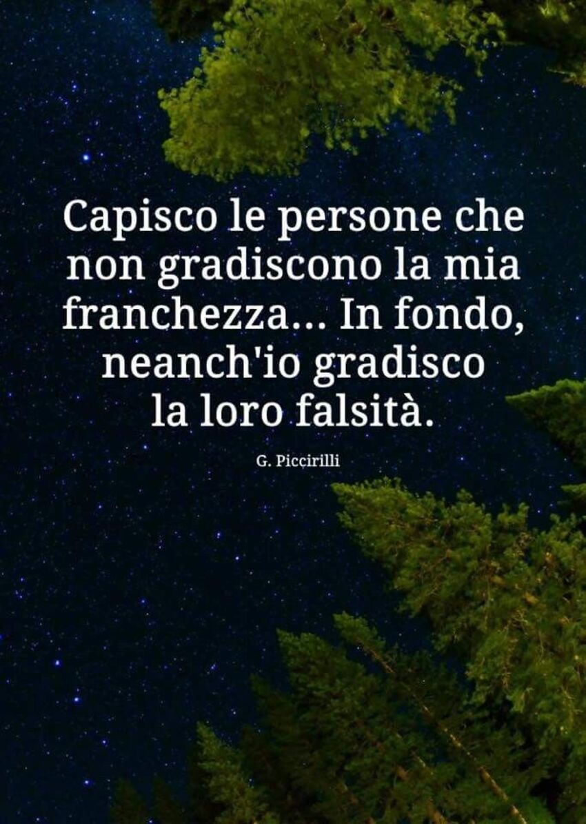 Capisco le persone che non gradiscono la mia franchezza...in fondo, neanch'io gradisco la loro falsità.