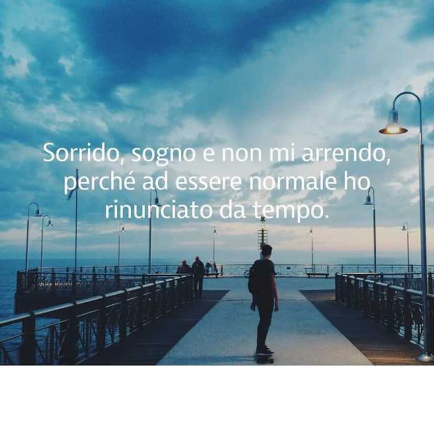 Sorrido, sogno e non mi arrendo, perchè ad essere normale ho rinunciato da tempo.