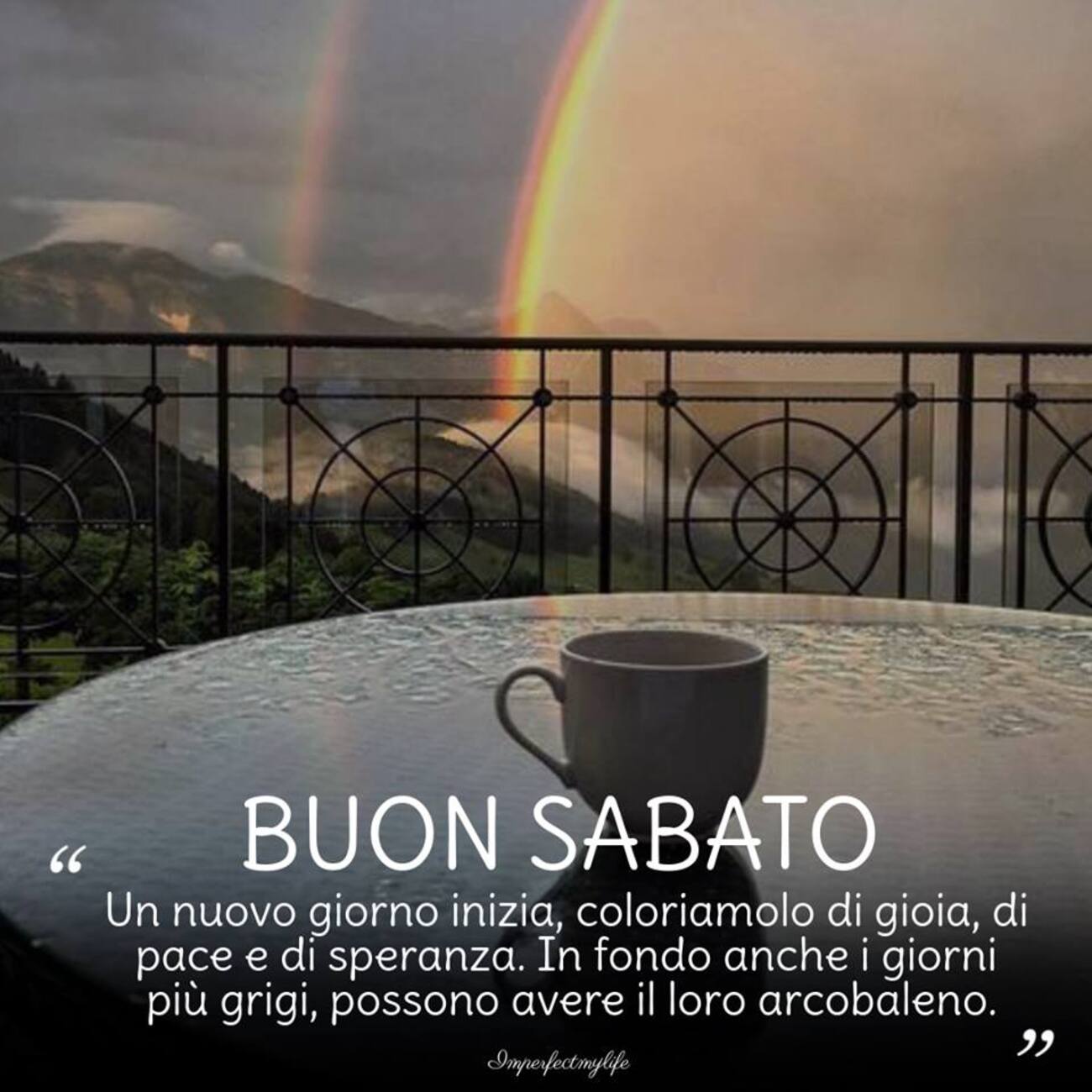 Buon Sabato "Un nuovo giorno inizia coloriamolo di gioia, di pace e di speranza. In fondo anche i giorni più grigi, possono avere il loro arcobaleno"