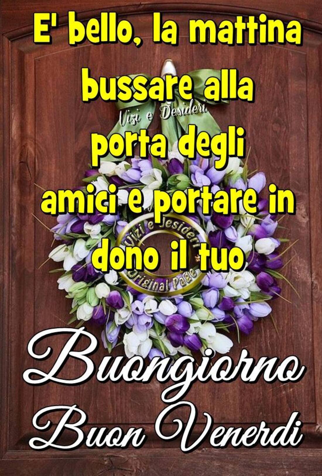 E' bello, la mattina bussare alla porta degli amici e portare in dono il tuo Buongiorno e Buon Venerdì