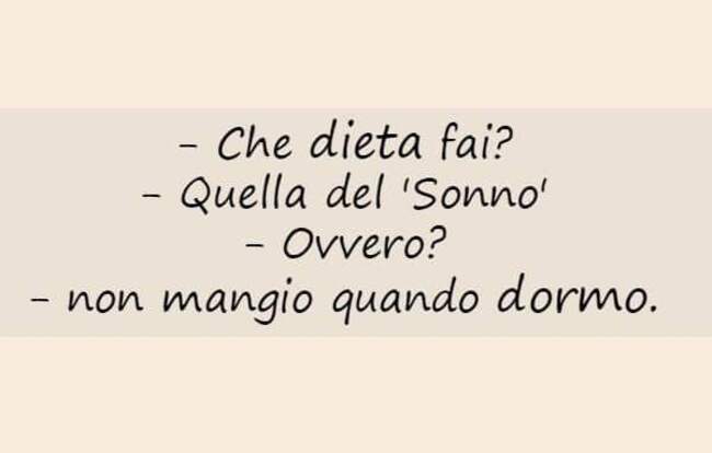- Che dieta fai? - Quella del 'Sonno' - Ovvero? - non mangio quando dormo