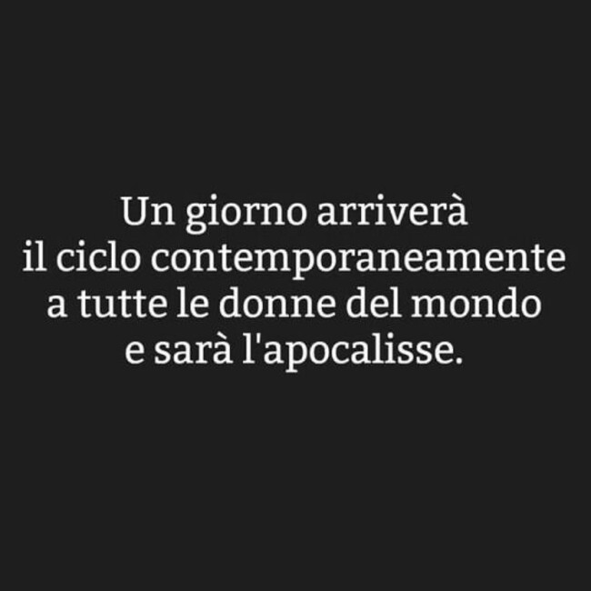 Un giorno arriverà il ciclo contemporaneamente a tutte le donne del mondo e sarà l'apocalisse.