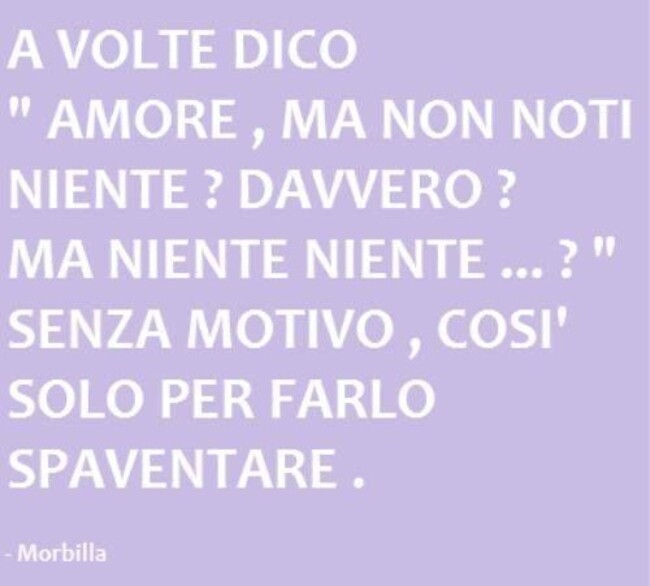 A volte dico "Amore, ma non noti niente? davvero? ma niente niente...?" Senza motivo, così solo per farlo spaventare.