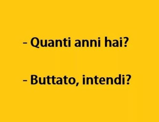 - Quanti anni hai? - Buttato intendi?