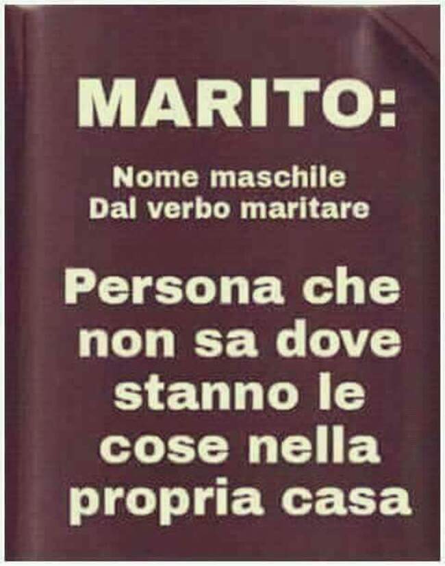 Marito: Nome maschile dal verbo maritare...persona che non sa dove stanno le cose nella propria casa