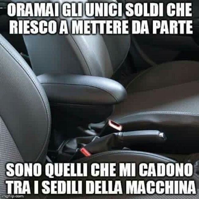 Ormai gli unici soldi che riesco a mettere da parte sono quelli che mi cadono tra i sedili della macchina