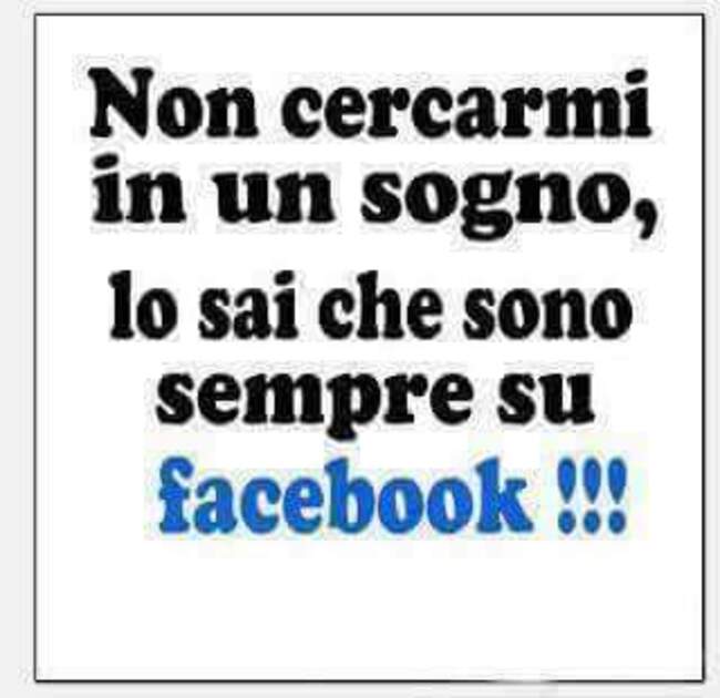 Non cercarmi in un sogno, lo sai che sono sempre su facebook!!