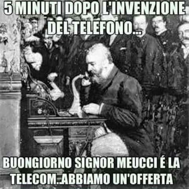 5 minuti dopo l'invenzione del telefono...Buongiorno signor Meucci è la Telecom ...abbiamo un'offerta