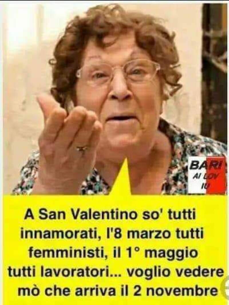 A San Valentino so' tutti innamorati, l'8 marzo tutti femministi, il 1o maggio tutti lavoratori...voglio vedere mo che arriva il 2 novembre