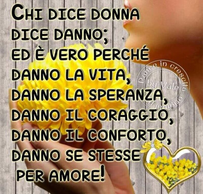Chi dice donna dice danno, ed è vero perchè danno la vita, danno la speranza, danno il coraggio, danno il confronto, danno se stesse per amore