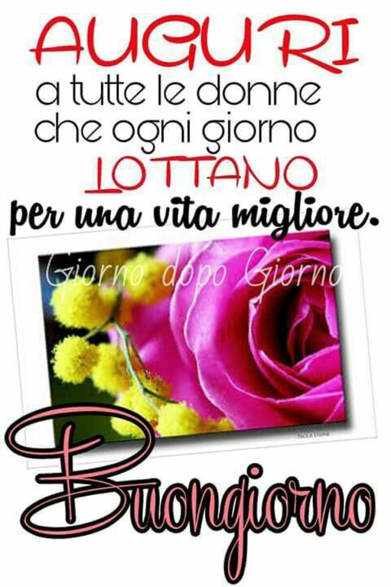 Auguri a tutte le donne che ogni giorno lottano per una vita migliore. Buongiorno