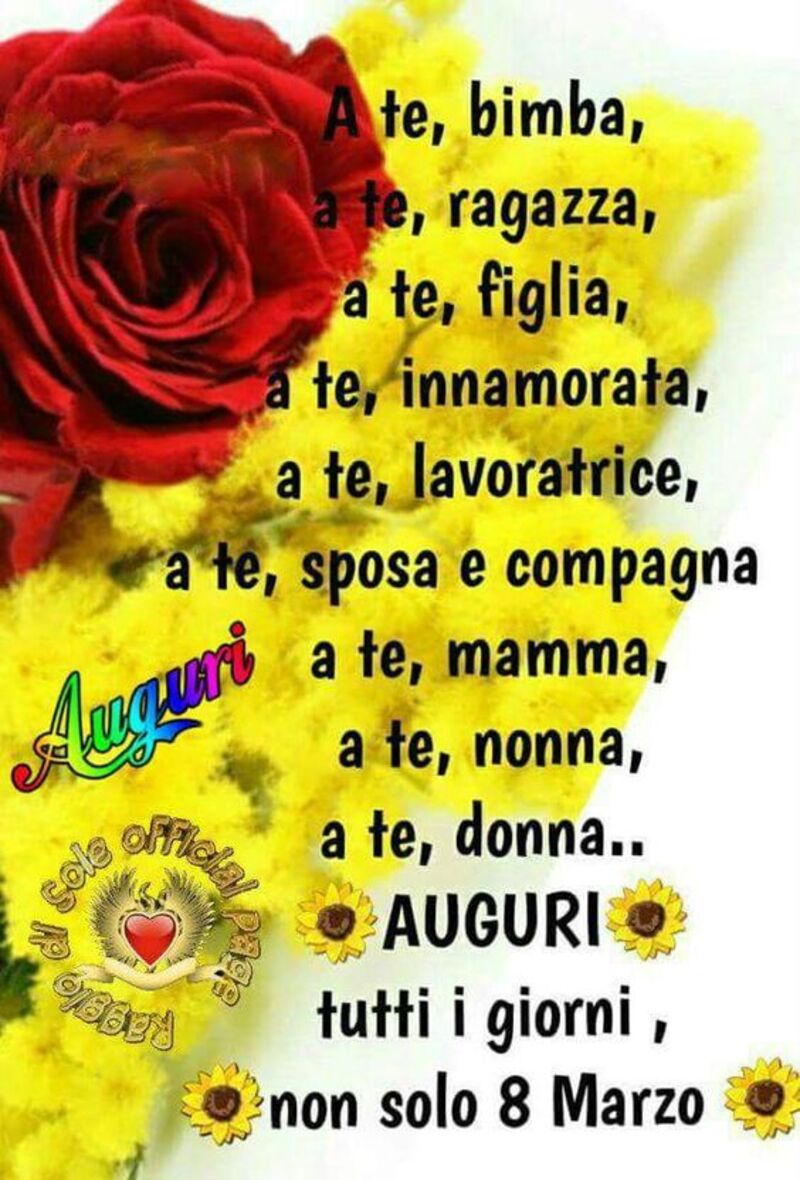 A te, bimba, a te, ragazza, a te, figlia, a te, lavoratrice, a te , sposa e compagna a te, mamma, a te, nonna, a te, donna...Auguri tutti i giorni non solo l'8 marzo