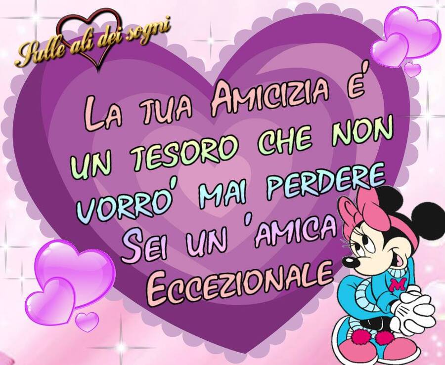 La tua amicizia è un tesoro che non vorrò mai perdere...sei un'amica eccezionale